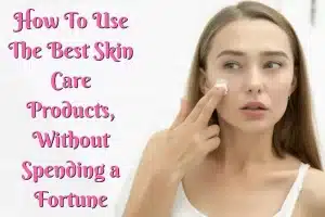How To Use The Best Skin Care Products, Without Spending a Fortune